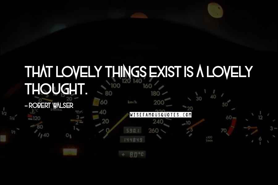 Robert Walser Quotes: That lovely things exist is a lovely thought.