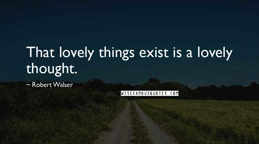 Robert Walser Quotes: That lovely things exist is a lovely thought.