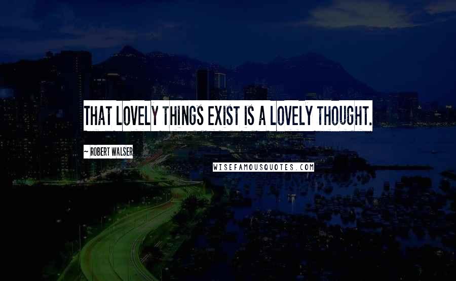 Robert Walser Quotes: That lovely things exist is a lovely thought.