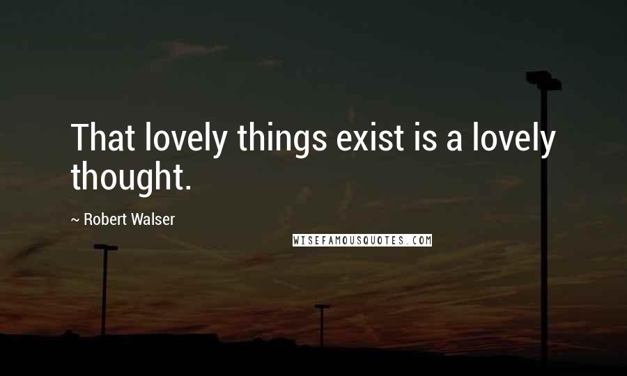 Robert Walser Quotes: That lovely things exist is a lovely thought.