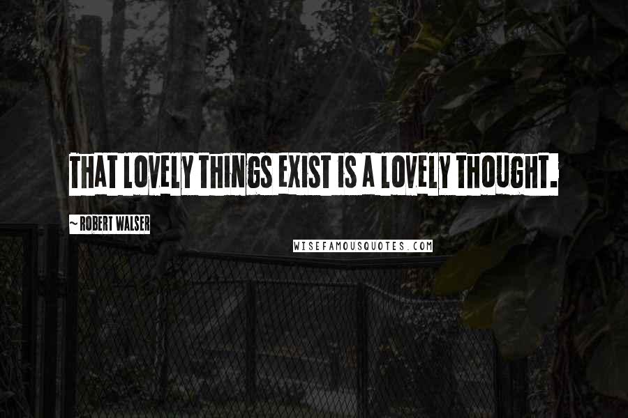 Robert Walser Quotes: That lovely things exist is a lovely thought.