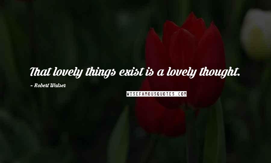 Robert Walser Quotes: That lovely things exist is a lovely thought.