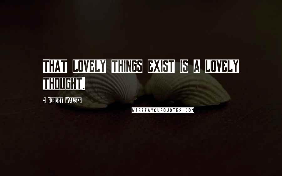 Robert Walser Quotes: That lovely things exist is a lovely thought.