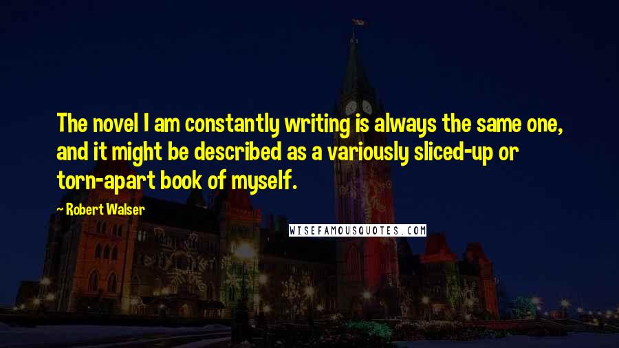 Robert Walser Quotes: The novel I am constantly writing is always the same one, and it might be described as a variously sliced-up or torn-apart book of myself.