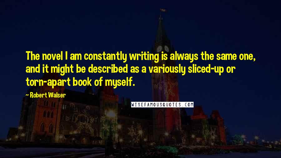 Robert Walser Quotes: The novel I am constantly writing is always the same one, and it might be described as a variously sliced-up or torn-apart book of myself.