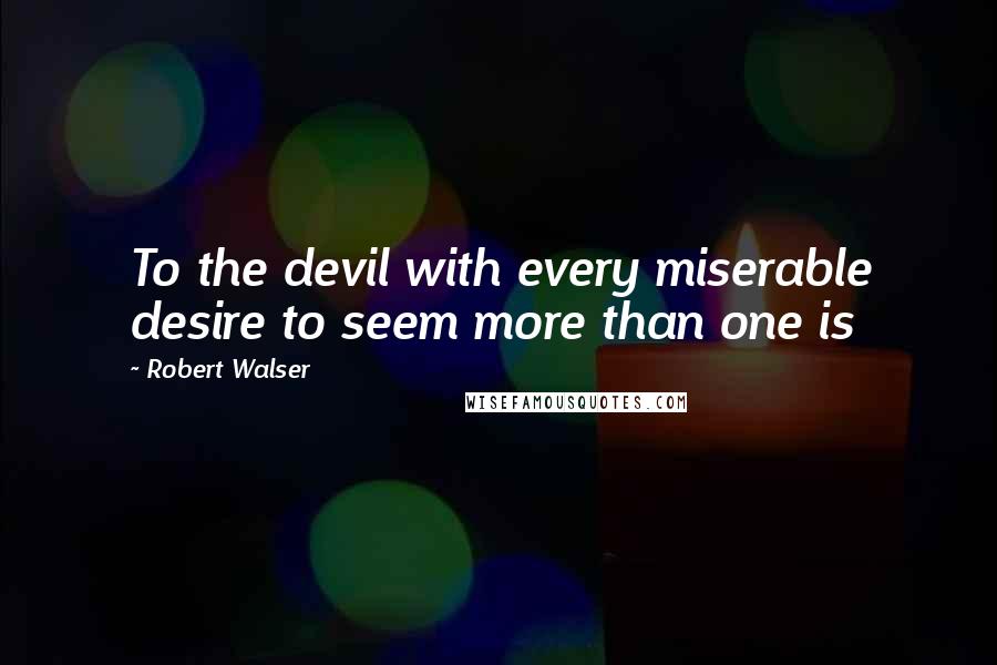 Robert Walser Quotes: To the devil with every miserable desire to seem more than one is