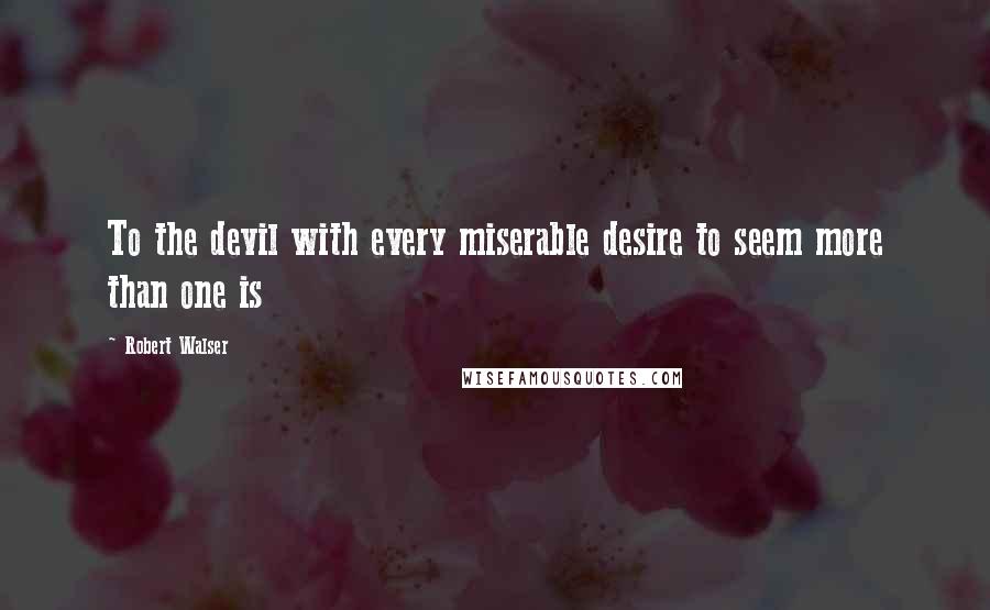 Robert Walser Quotes: To the devil with every miserable desire to seem more than one is