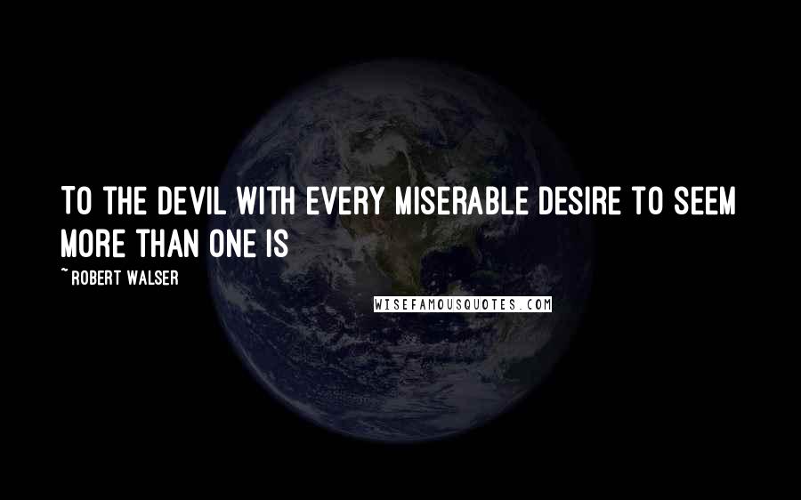 Robert Walser Quotes: To the devil with every miserable desire to seem more than one is