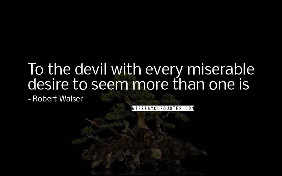 Robert Walser Quotes: To the devil with every miserable desire to seem more than one is