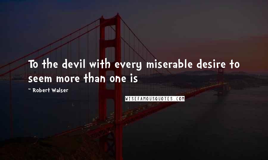 Robert Walser Quotes: To the devil with every miserable desire to seem more than one is