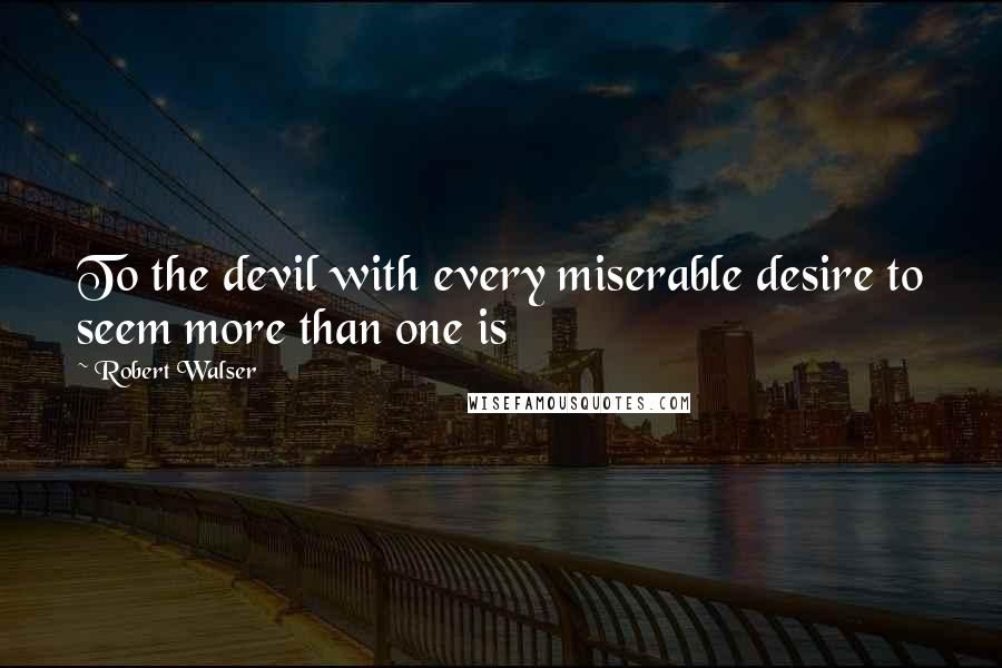 Robert Walser Quotes: To the devil with every miserable desire to seem more than one is