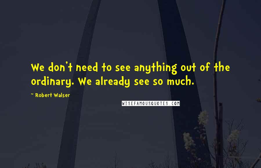 Robert Walser Quotes: We don't need to see anything out of the ordinary. We already see so much.