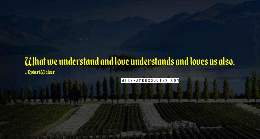 Robert Walser Quotes: What we understand and love understands and loves us also.