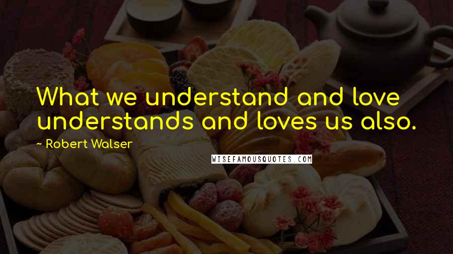 Robert Walser Quotes: What we understand and love understands and loves us also.