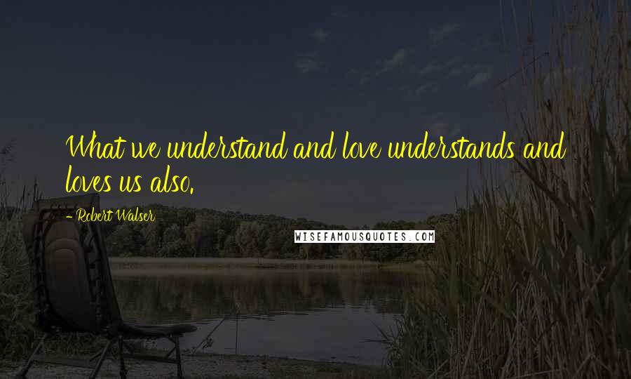 Robert Walser Quotes: What we understand and love understands and loves us also.