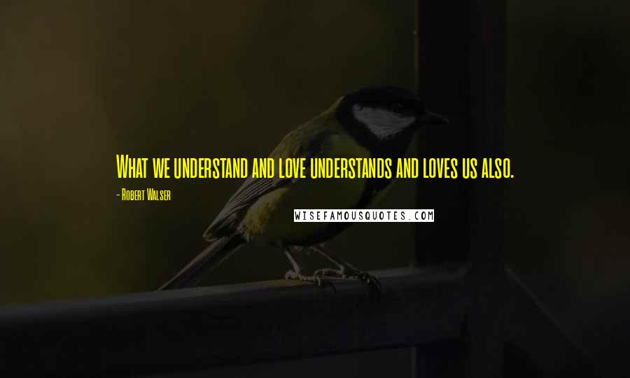 Robert Walser Quotes: What we understand and love understands and loves us also.