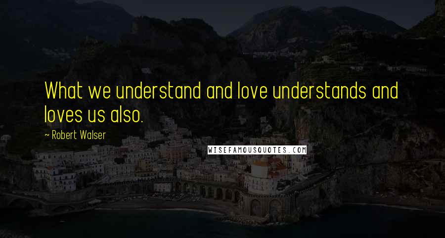 Robert Walser Quotes: What we understand and love understands and loves us also.