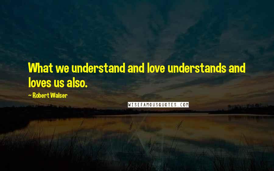 Robert Walser Quotes: What we understand and love understands and loves us also.