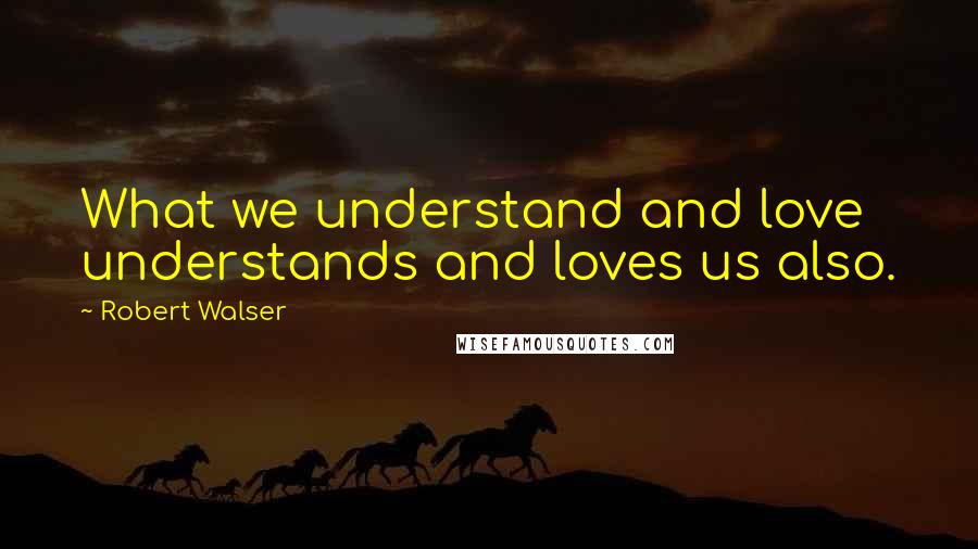 Robert Walser Quotes: What we understand and love understands and loves us also.