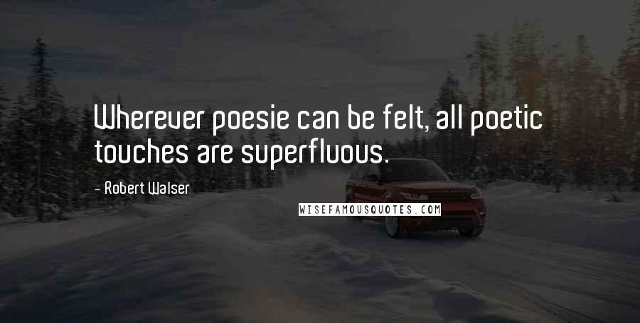 Robert Walser Quotes: Wherever poesie can be felt, all poetic touches are superfluous.