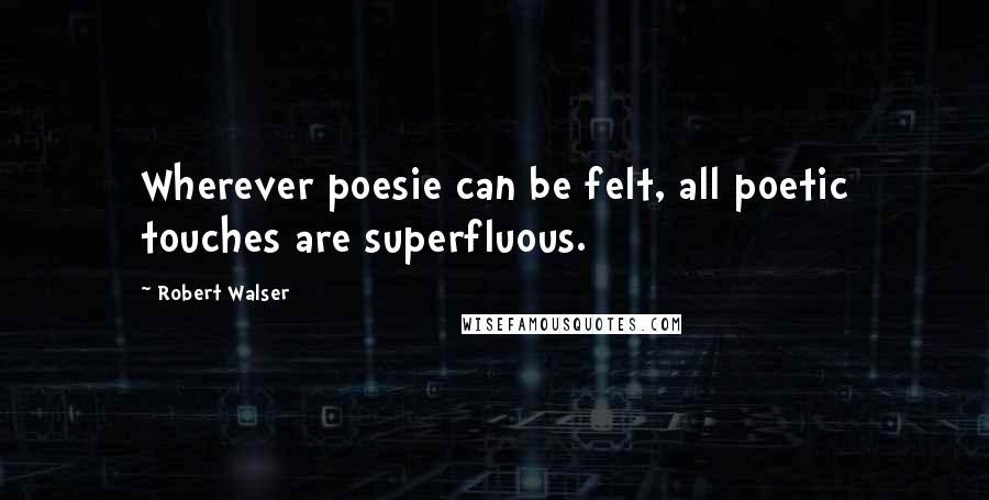 Robert Walser Quotes: Wherever poesie can be felt, all poetic touches are superfluous.