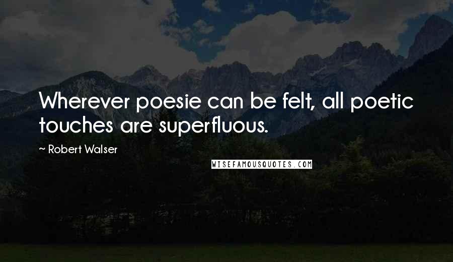 Robert Walser Quotes: Wherever poesie can be felt, all poetic touches are superfluous.