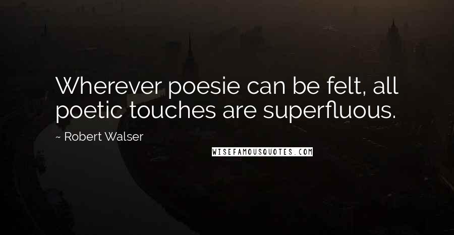 Robert Walser Quotes: Wherever poesie can be felt, all poetic touches are superfluous.