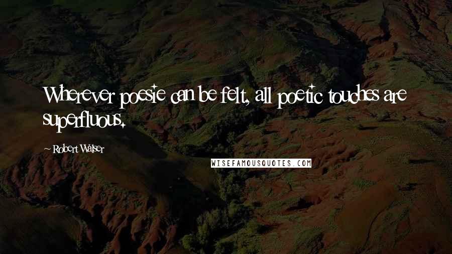 Robert Walser Quotes: Wherever poesie can be felt, all poetic touches are superfluous.