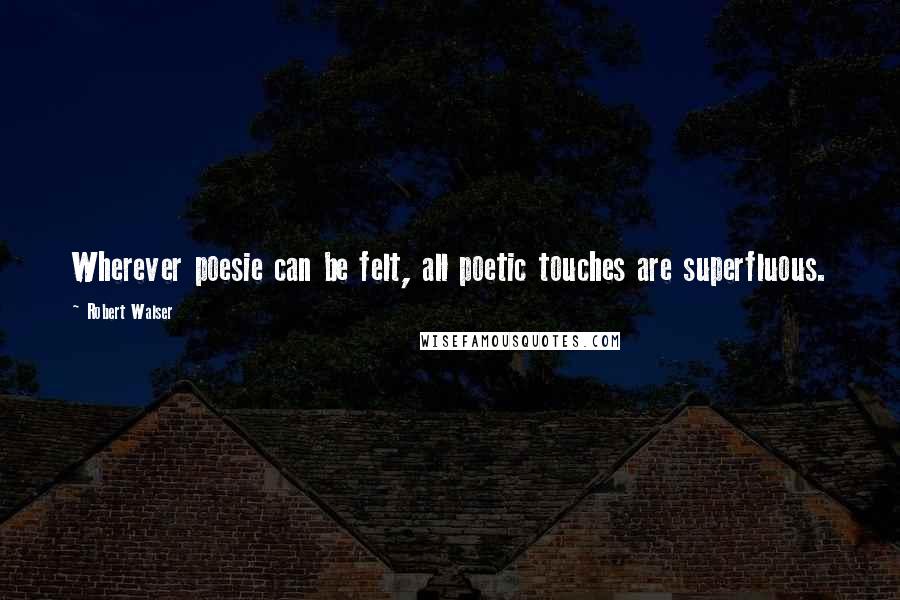 Robert Walser Quotes: Wherever poesie can be felt, all poetic touches are superfluous.