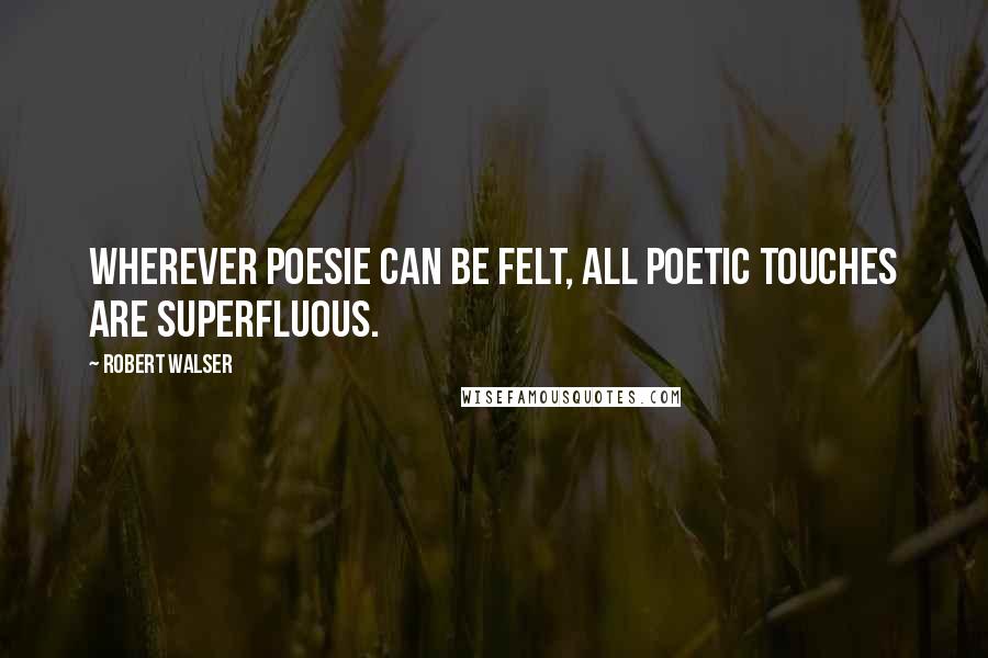 Robert Walser Quotes: Wherever poesie can be felt, all poetic touches are superfluous.