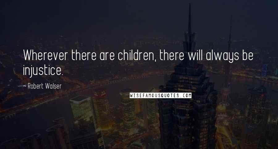 Robert Walser Quotes: Wherever there are children, there will always be injustice.