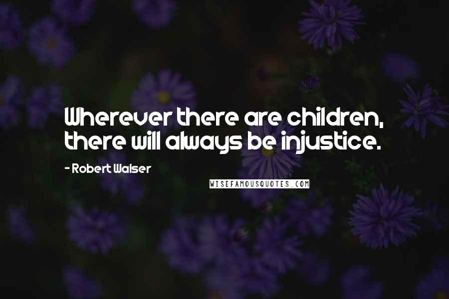 Robert Walser Quotes: Wherever there are children, there will always be injustice.