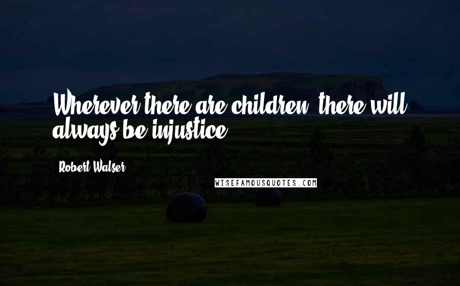 Robert Walser Quotes: Wherever there are children, there will always be injustice.