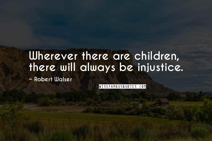 Robert Walser Quotes: Wherever there are children, there will always be injustice.