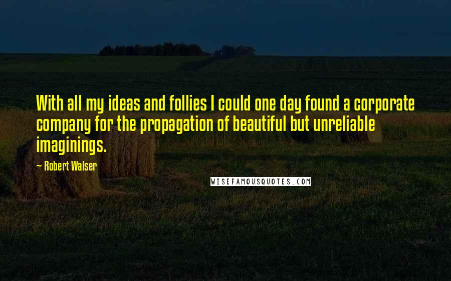 Robert Walser Quotes: With all my ideas and follies I could one day found a corporate company for the propagation of beautiful but unreliable imaginings.