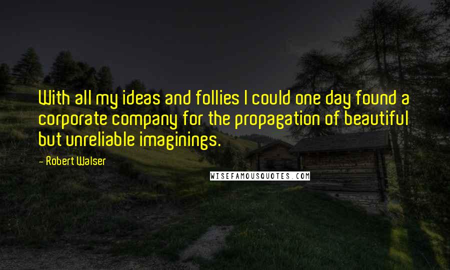 Robert Walser Quotes: With all my ideas and follies I could one day found a corporate company for the propagation of beautiful but unreliable imaginings.