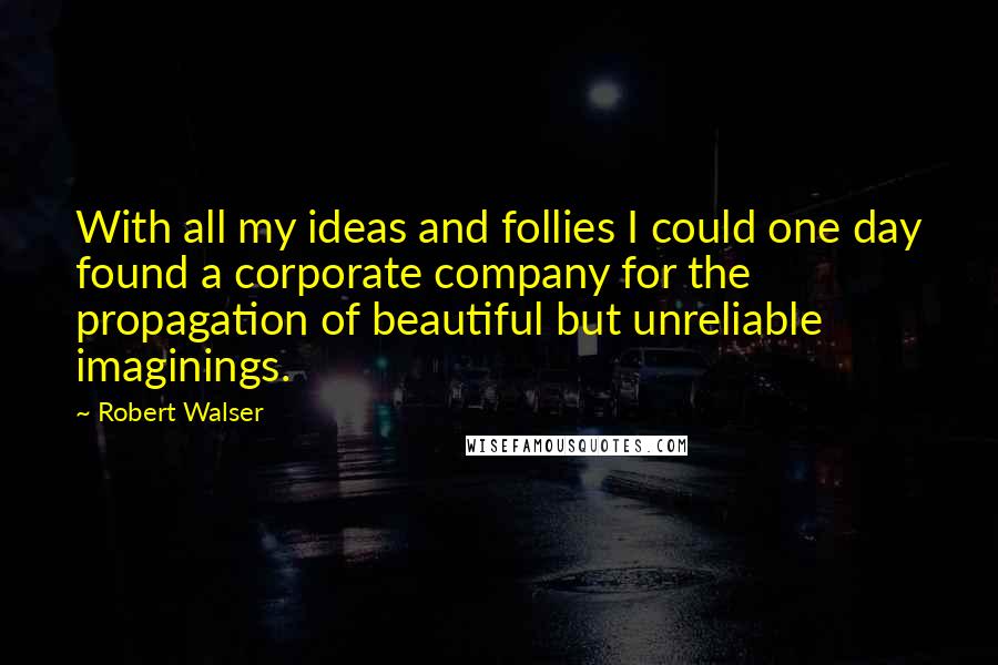 Robert Walser Quotes: With all my ideas and follies I could one day found a corporate company for the propagation of beautiful but unreliable imaginings.