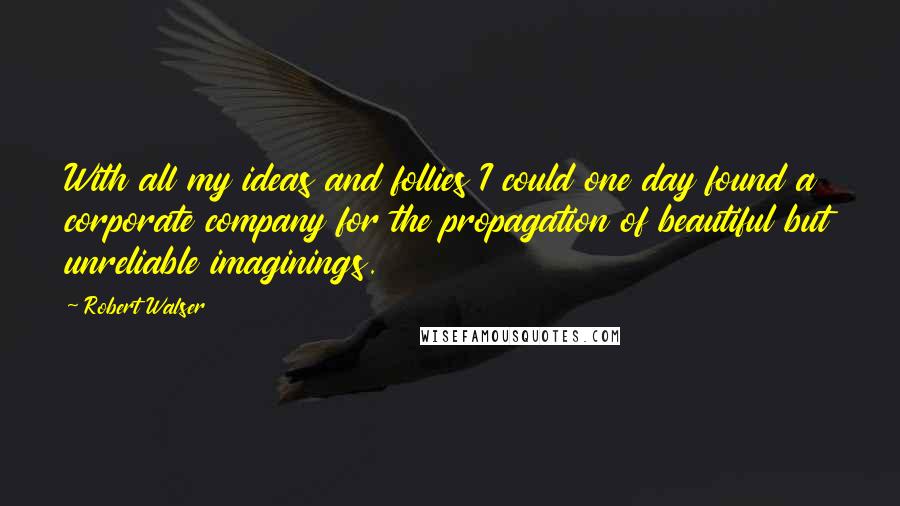 Robert Walser Quotes: With all my ideas and follies I could one day found a corporate company for the propagation of beautiful but unreliable imaginings.