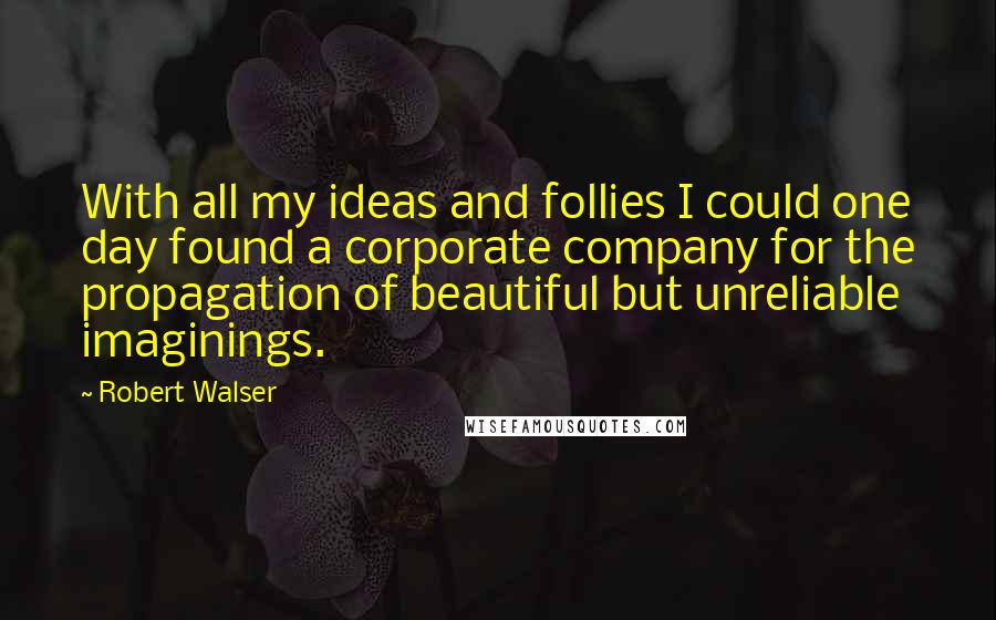 Robert Walser Quotes: With all my ideas and follies I could one day found a corporate company for the propagation of beautiful but unreliable imaginings.