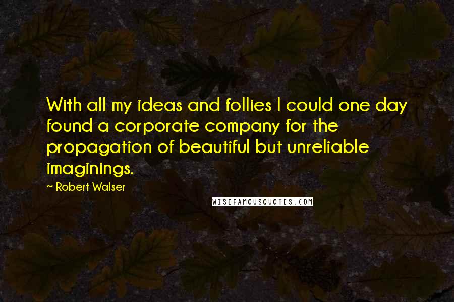 Robert Walser Quotes: With all my ideas and follies I could one day found a corporate company for the propagation of beautiful but unreliable imaginings.