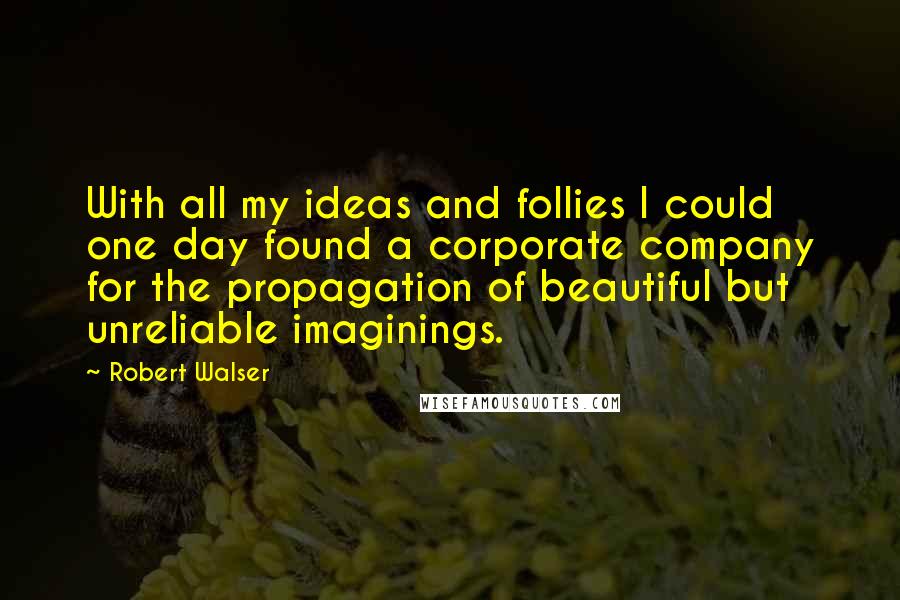 Robert Walser Quotes: With all my ideas and follies I could one day found a corporate company for the propagation of beautiful but unreliable imaginings.