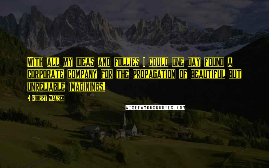 Robert Walser Quotes: With all my ideas and follies I could one day found a corporate company for the propagation of beautiful but unreliable imaginings.