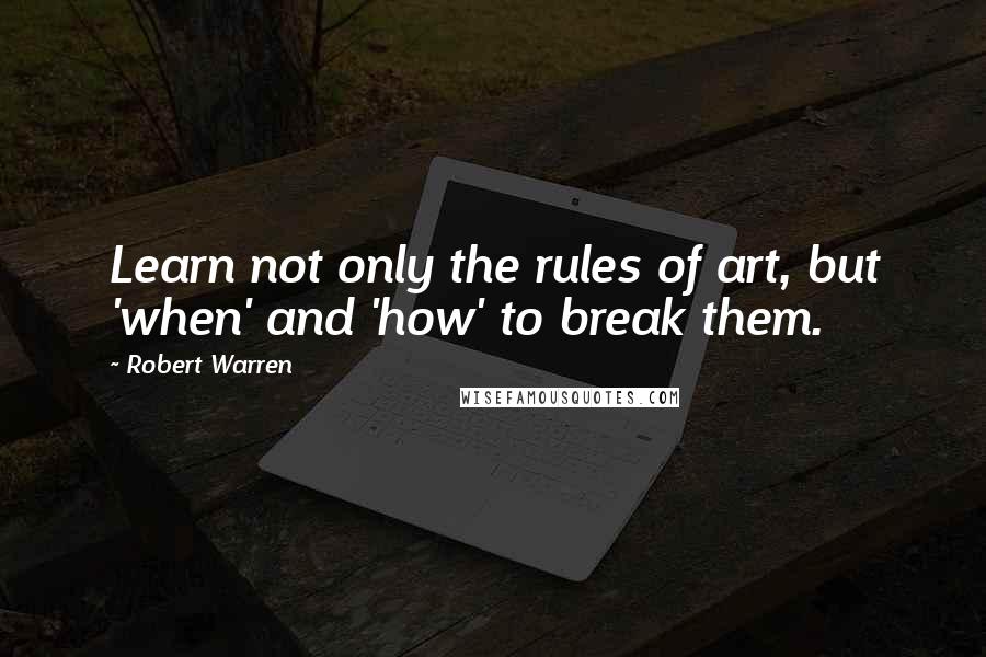 Robert Warren Quotes: Learn not only the rules of art, but 'when' and 'how' to break them.