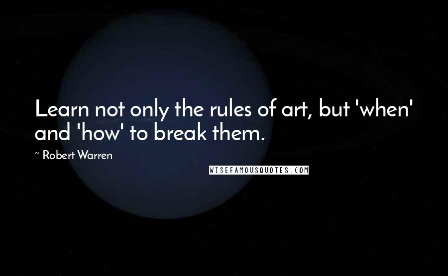 Robert Warren Quotes: Learn not only the rules of art, but 'when' and 'how' to break them.