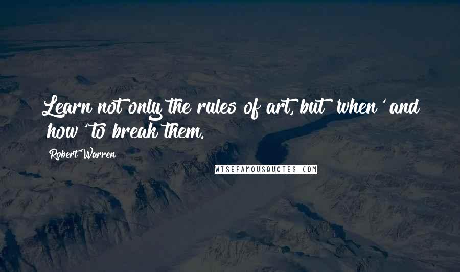 Robert Warren Quotes: Learn not only the rules of art, but 'when' and 'how' to break them.