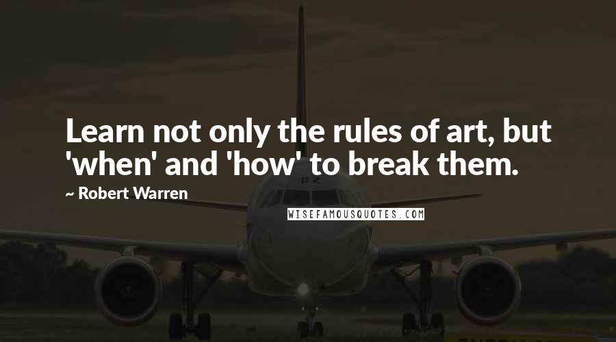 Robert Warren Quotes: Learn not only the rules of art, but 'when' and 'how' to break them.