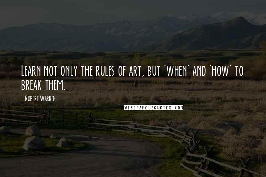 Robert Warren Quotes: Learn not only the rules of art, but 'when' and 'how' to break them.