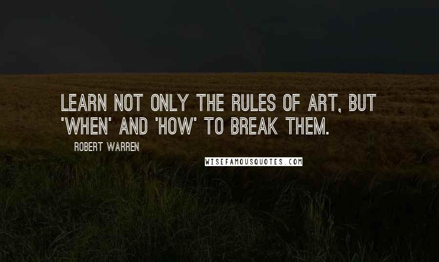 Robert Warren Quotes: Learn not only the rules of art, but 'when' and 'how' to break them.