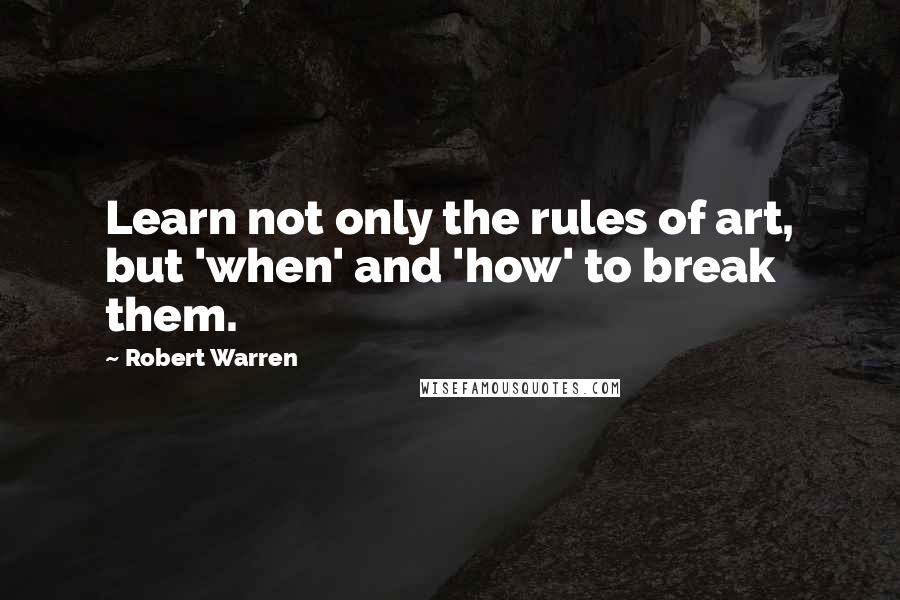 Robert Warren Quotes: Learn not only the rules of art, but 'when' and 'how' to break them.