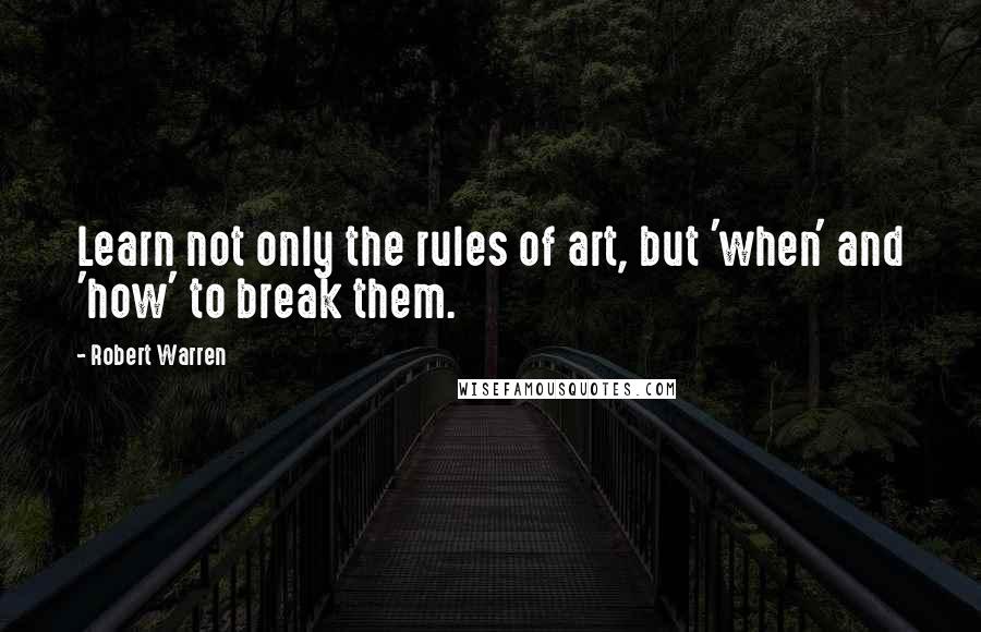 Robert Warren Quotes: Learn not only the rules of art, but 'when' and 'how' to break them.